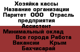 Хозяйка кассы › Название организации ­ Паритет, ООО › Отрасль предприятия ­ Ассистент › Минимальный оклад ­ 27 000 - Все города Работа » Вакансии   . Крым,Бахчисарай